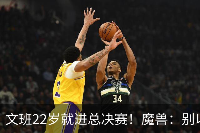 文班22岁就进总决赛！魔兽：别以为之后每年都能进 乔丹都做不到