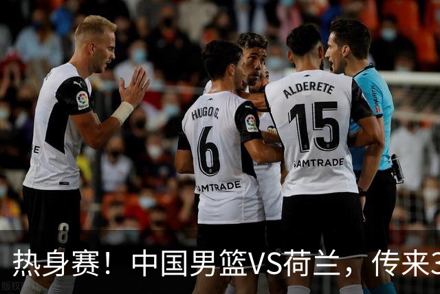 热身赛！中国男篮VS荷兰，传来3好消息和1坏消息，杨瀚森确定出战